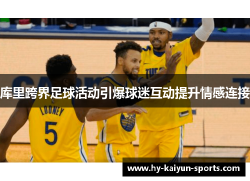 库里跨界足球活动引爆球迷互动提升情感连接