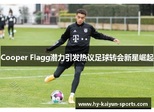 Cooper Flagg潜力引发热议足球转会新星崛起