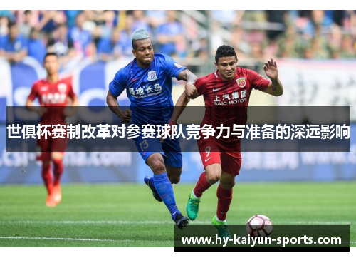 世俱杯赛制改革对参赛球队竞争力与准备的深远影响