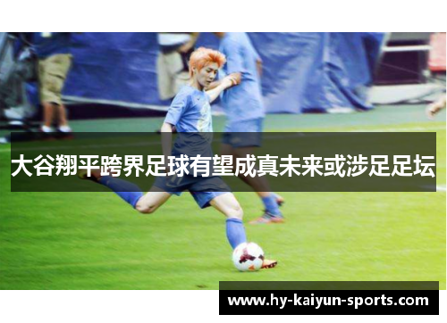 大谷翔平跨界足球有望成真未来或涉足足坛