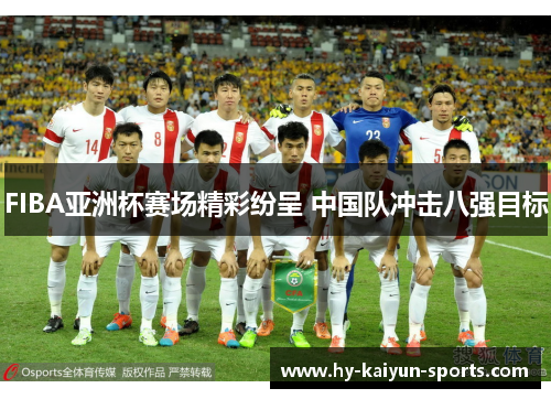 FIBA亚洲杯赛场精彩纷呈 中国队冲击八强目标