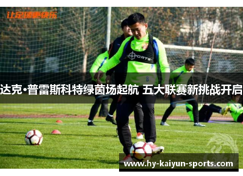 达克·普雷斯科特绿茵场起航 五大联赛新挑战开启 达克·普雷斯科特绿茵场起航 五大联赛新挑战开启