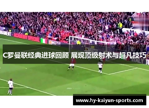 C罗曼联经典进球回顾 展现顶级射术与超凡技巧 C罗曼联经典进球回顾 展现顶级射术与超凡技巧