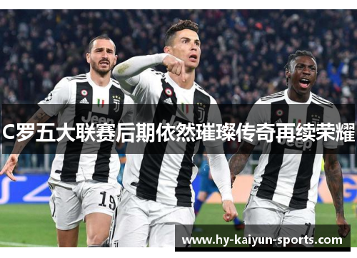 C罗五大联赛后期依然璀璨传奇再续荣耀