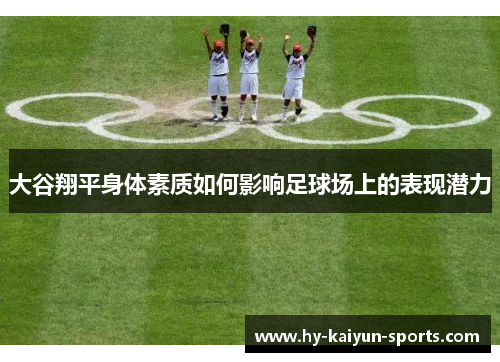 大谷翔平身体素质如何影响足球场上的表现潜力