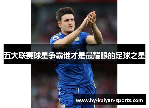 五大联赛球星争霸谁才是最耀眼的足球之星 五大联赛球星争霸谁才是最耀眼的足球之星