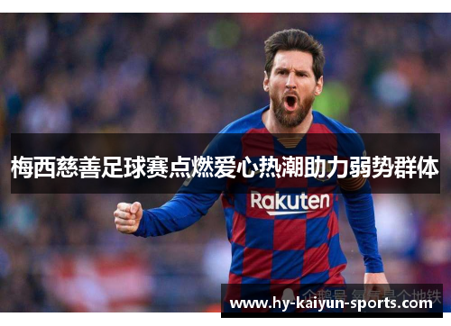 梅西慈善足球赛点燃爱心热潮助力弱势群体