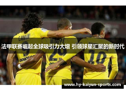 法甲联赛崛起全球吸引力大增 引领球星汇聚的新时代 法甲联赛崛起全球吸引力大增 引领球星汇聚的新时代
